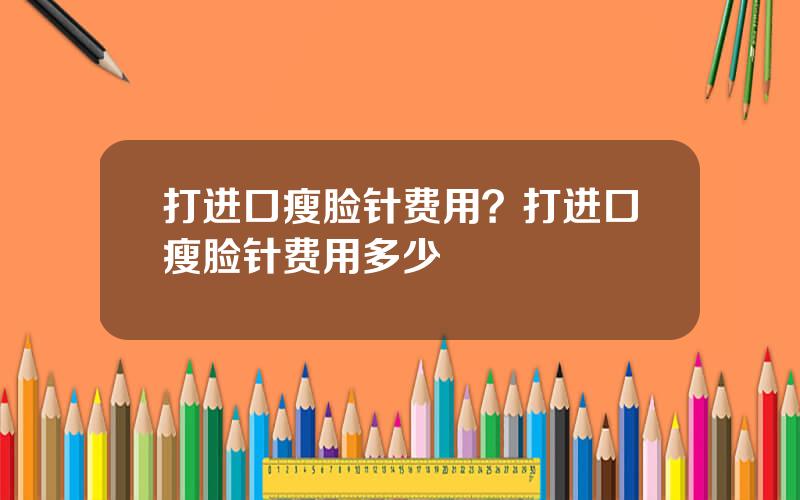 打进口瘦脸针费用？打进口瘦脸针费用多少