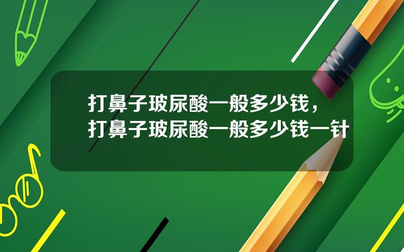 打鼻子玻尿酸一般多少钱，打鼻子玻尿酸一般多少钱一针