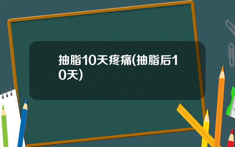 抽脂10天疼痛(抽脂后10天)