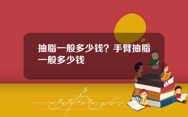 抽脂一般多少钱？手臂抽脂一般多少钱