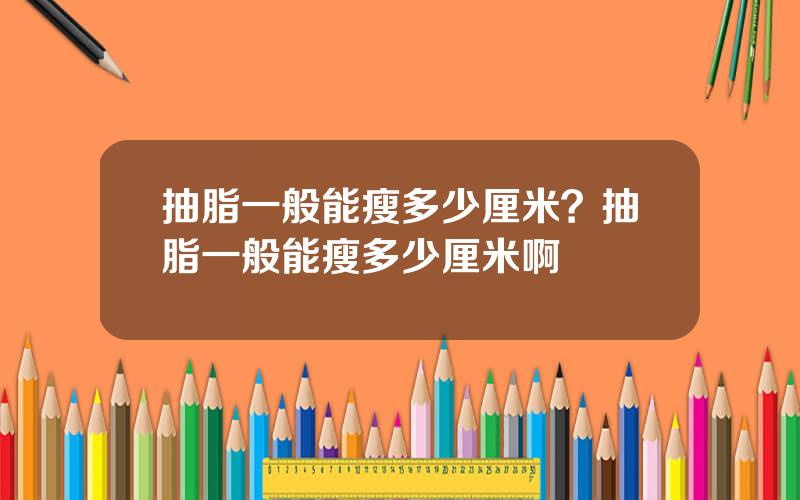 抽脂一般能瘦多少厘米？抽脂一般能瘦多少厘米啊