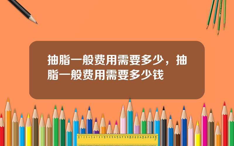 抽脂一般费用需要多少，抽脂一般费用需要多少钱
