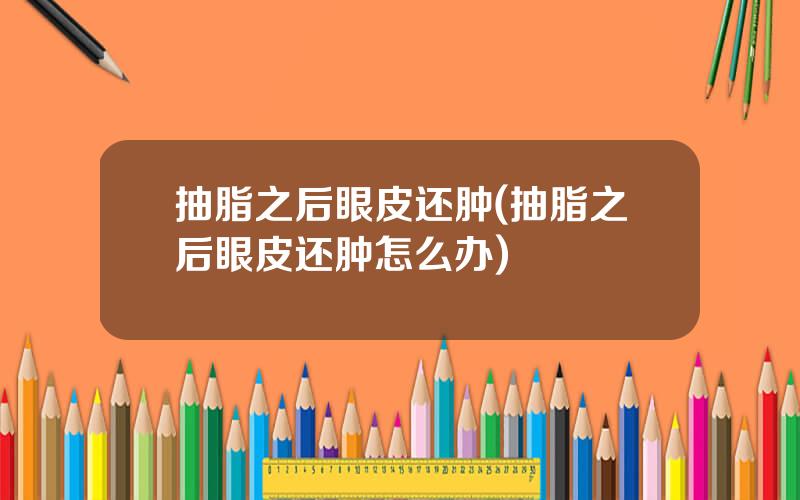 抽脂之后眼皮还肿(抽脂之后眼皮还肿怎么办)