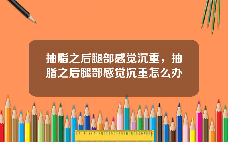 抽脂之后腿部感觉沉重，抽脂之后腿部感觉沉重怎么办