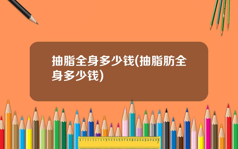 抽脂全身多少钱(抽脂肪全身多少钱)