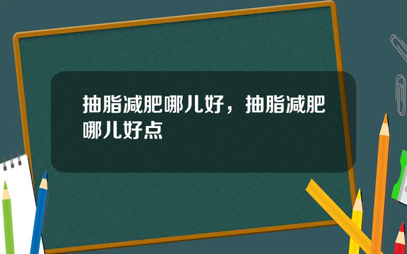 抽脂减肥哪儿好，抽脂减肥哪儿好点