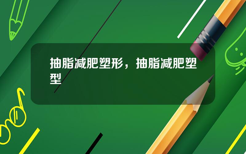 抽脂减肥塑形，抽脂减肥塑型