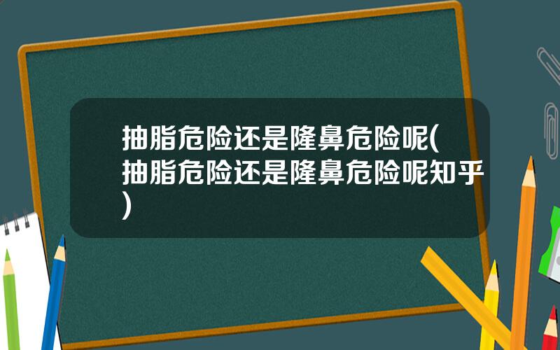 抽脂危险还是隆鼻危险呢(抽脂危险还是隆鼻危险呢知乎)