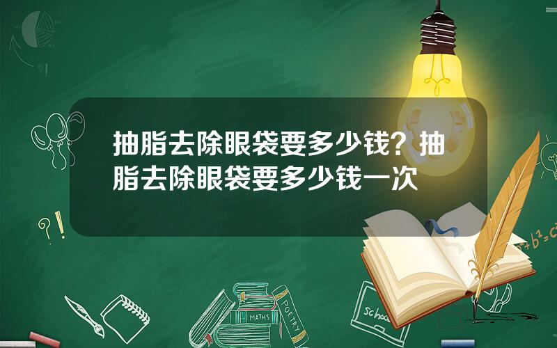 抽脂去除眼袋要多少钱？抽脂去除眼袋要多少钱一次