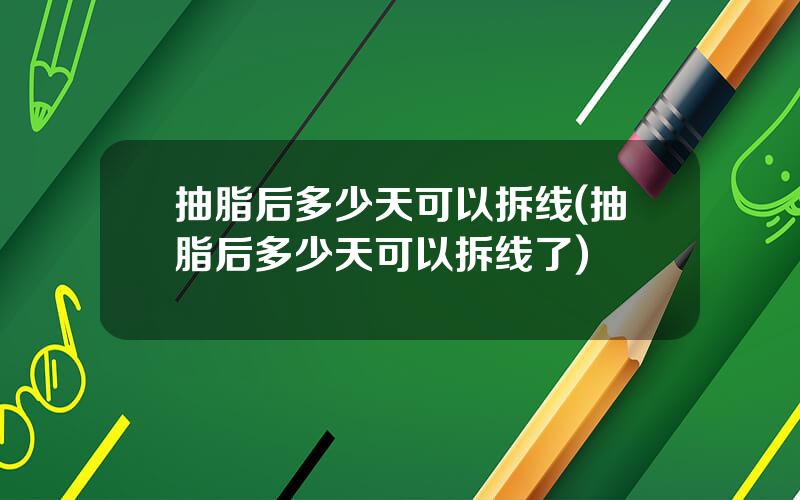 抽脂后多少天可以拆线(抽脂后多少天可以拆线了)