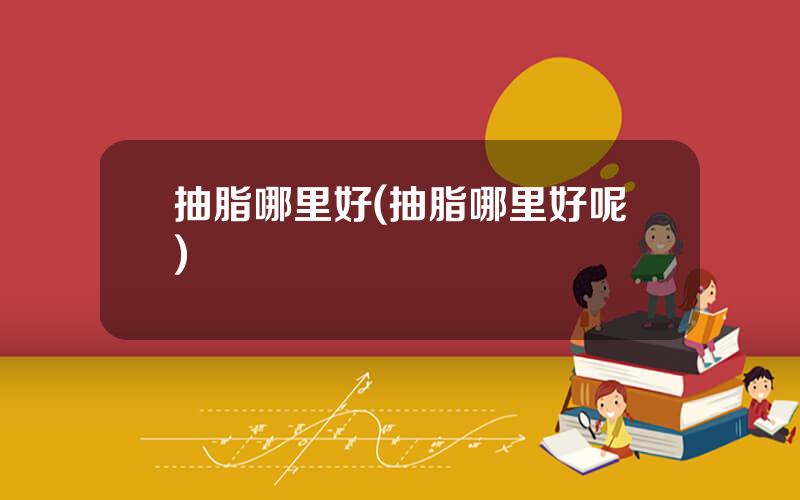 抽脂哪里好(抽脂哪里好呢)