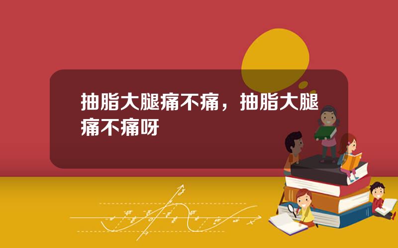 抽脂大腿痛不痛，抽脂大腿痛不痛呀
