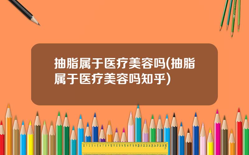 抽脂属于医疗美容吗(抽脂属于医疗美容吗知乎)