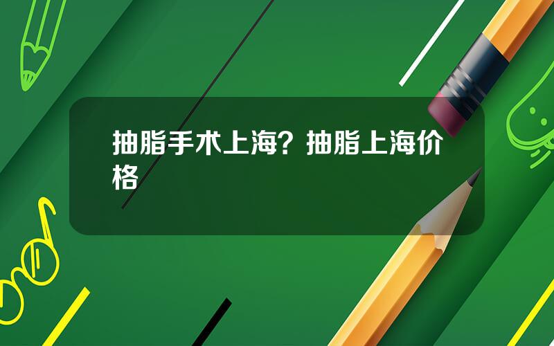 抽脂手术上海？抽脂上海价格