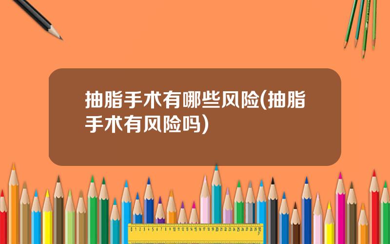 抽脂手术有哪些风险(抽脂手术有风险吗)