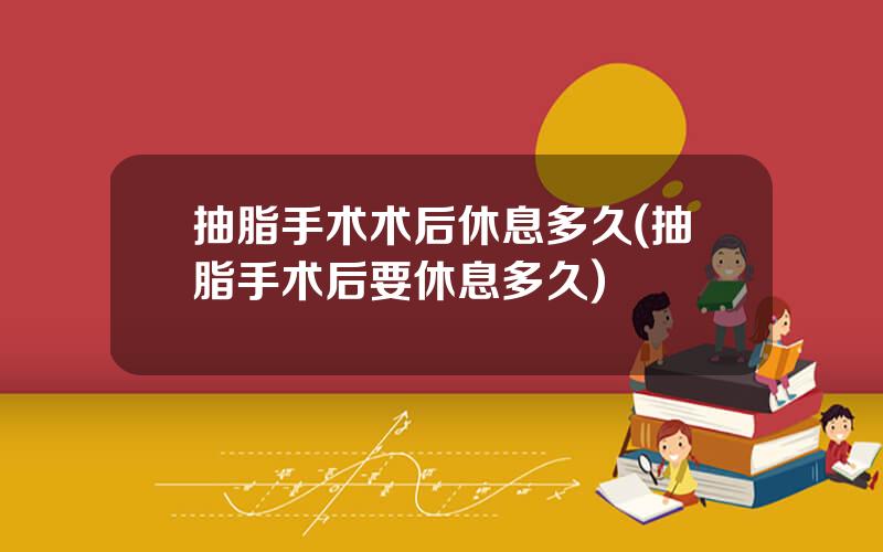 抽脂手术术后休息多久(抽脂手术后要休息多久)
