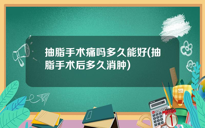 抽脂手术痛吗多久能好(抽脂手术后多久消肿)