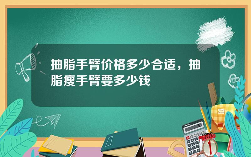 抽脂手臂价格多少合适，抽脂瘦手臂要多少钱