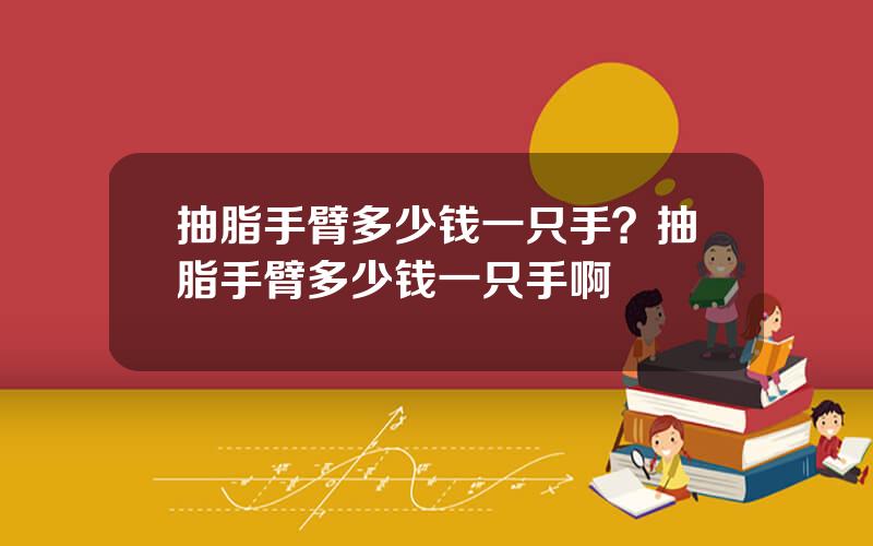 抽脂手臂多少钱一只手？抽脂手臂多少钱一只手啊