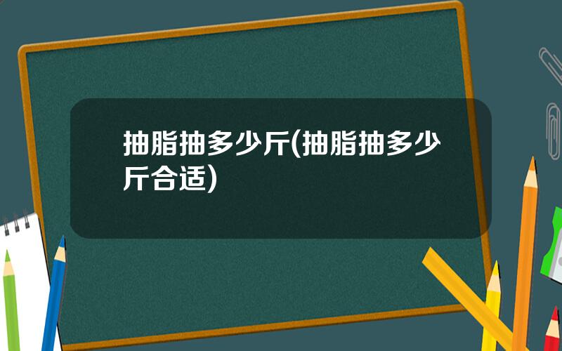 抽脂抽多少斤(抽脂抽多少斤合适)