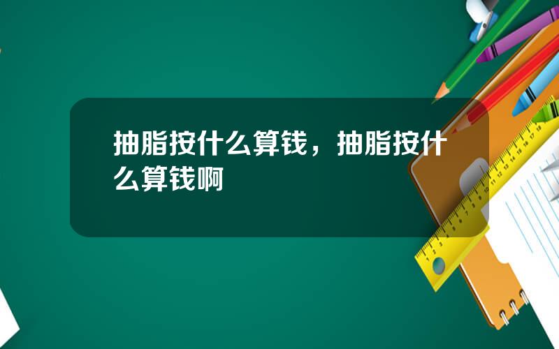 抽脂按什么算钱，抽脂按什么算钱啊