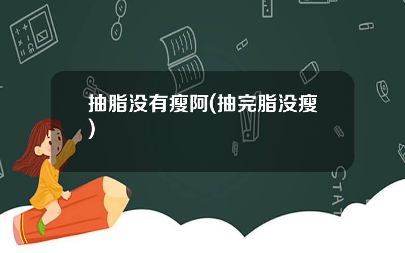 抽脂没有瘦阿(抽完脂没瘦)