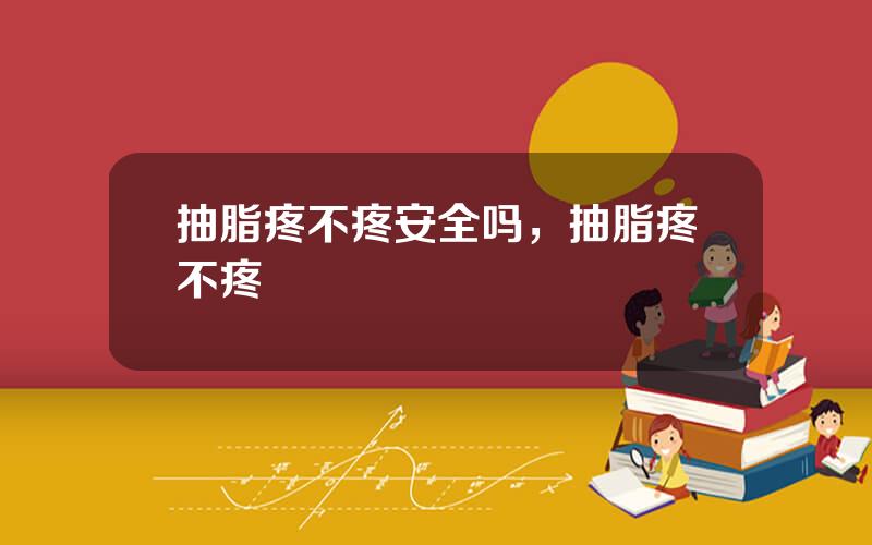 抽脂疼不疼安全吗，抽脂疼不疼