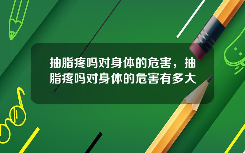 抽脂疼吗对身体的危害，抽脂疼吗对身体的危害有多大