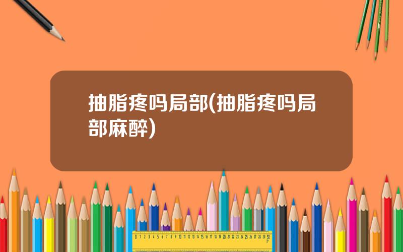 抽脂疼吗局部(抽脂疼吗局部麻醉)