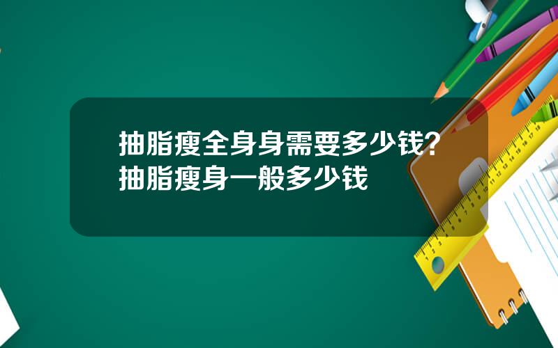 抽脂瘦全身身需要多少钱？抽脂瘦身一般多少钱