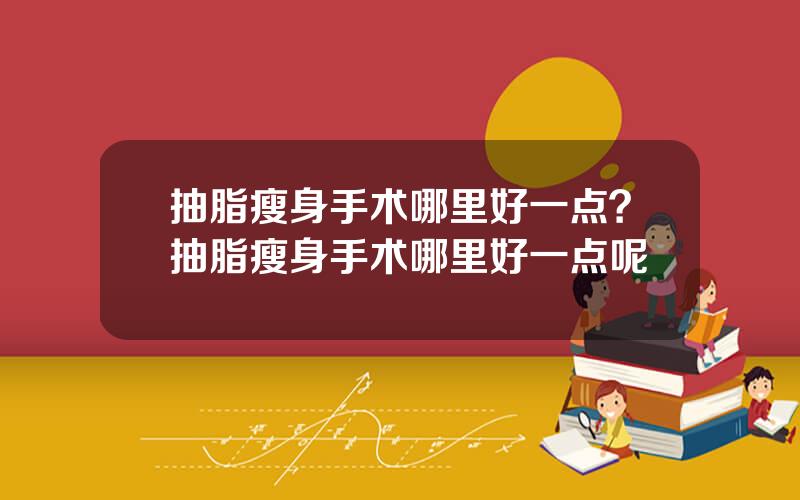 抽脂瘦身手术哪里好一点？抽脂瘦身手术哪里好一点呢