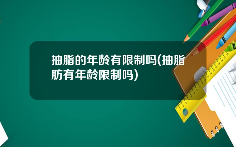 抽脂的年龄有限制吗(抽脂肪有年龄限制吗)