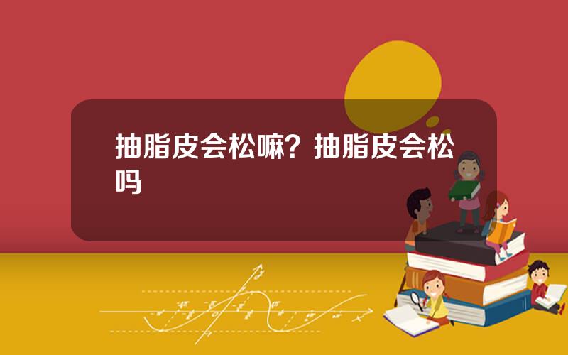 抽脂皮会松嘛？抽脂皮会松吗