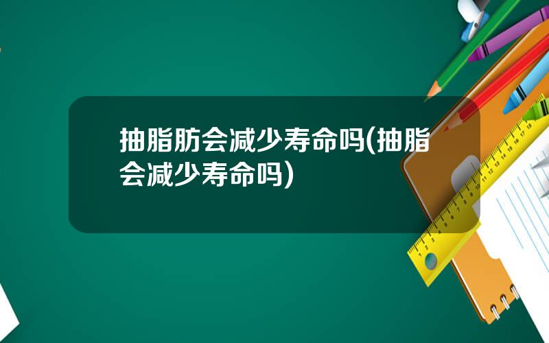 抽脂肪会减少寿命吗(抽脂会减少寿命吗)