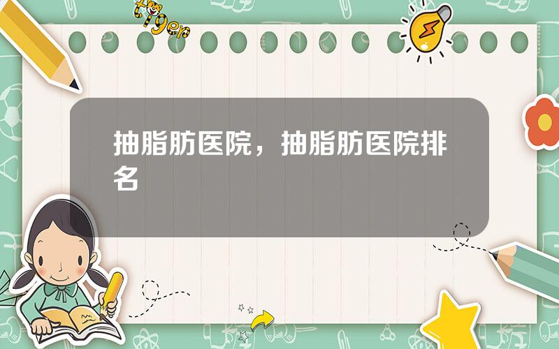 抽脂肪医院，抽脂肪医院排名