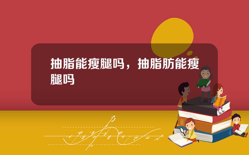 抽脂能瘦腿吗，抽脂肪能瘦腿吗