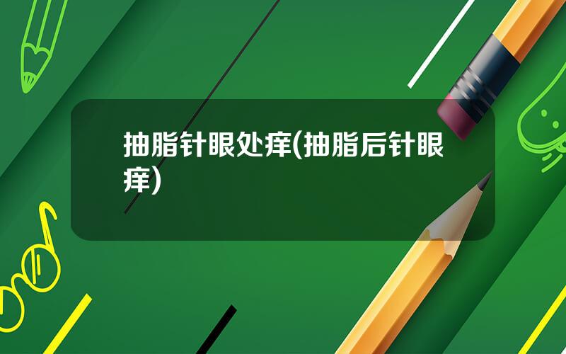 抽脂针眼处痒(抽脂后针眼痒)