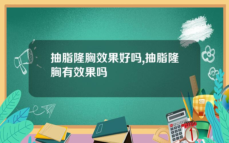 抽脂隆胸效果好吗,抽脂隆胸有效果吗