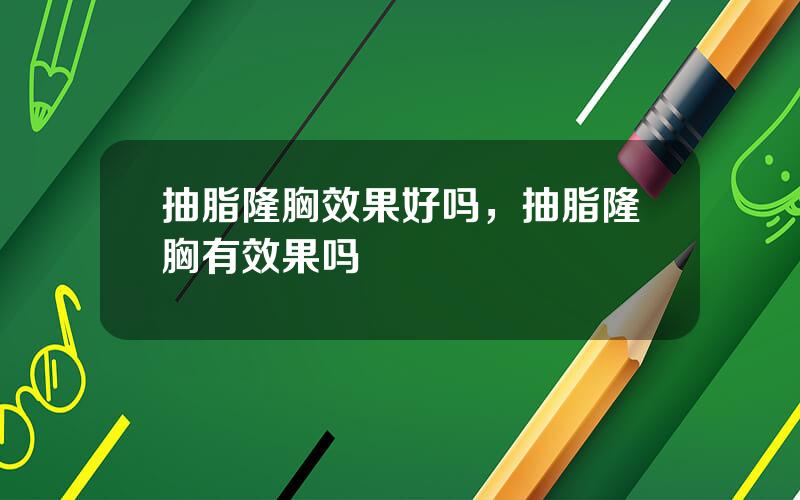 抽脂隆胸效果好吗，抽脂隆胸有效果吗