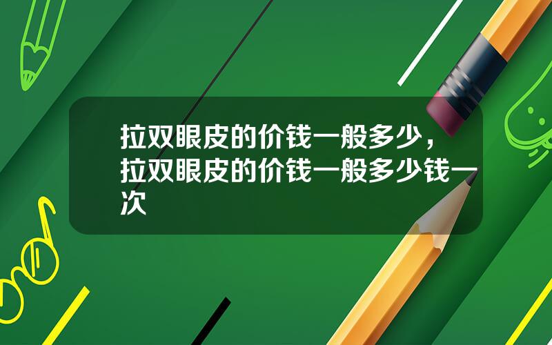 拉双眼皮的价钱一般多少，拉双眼皮的价钱一般多少钱一次