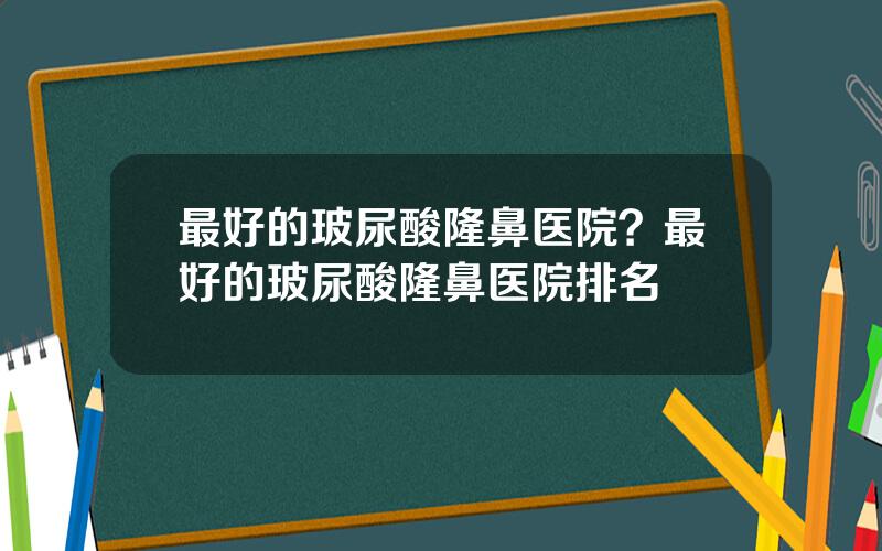 最好的玻尿酸隆鼻医院？最好的玻尿酸隆鼻医院排名