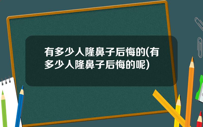 有多少人隆鼻子后悔的(有多少人隆鼻子后悔的呢)