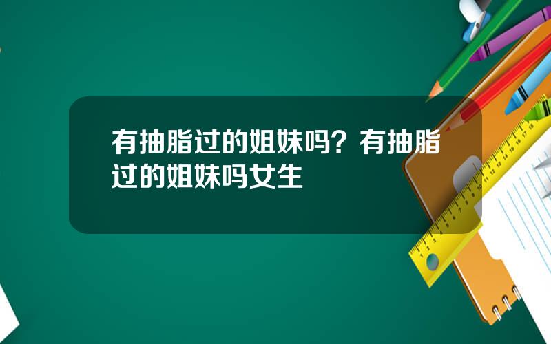有抽脂过的姐妹吗？有抽脂过的姐妹吗女生