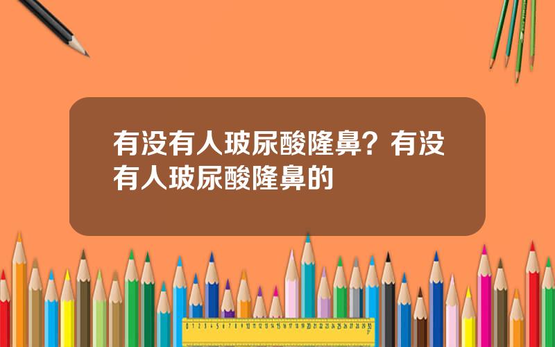 有没有人玻尿酸隆鼻？有没有人玻尿酸隆鼻的