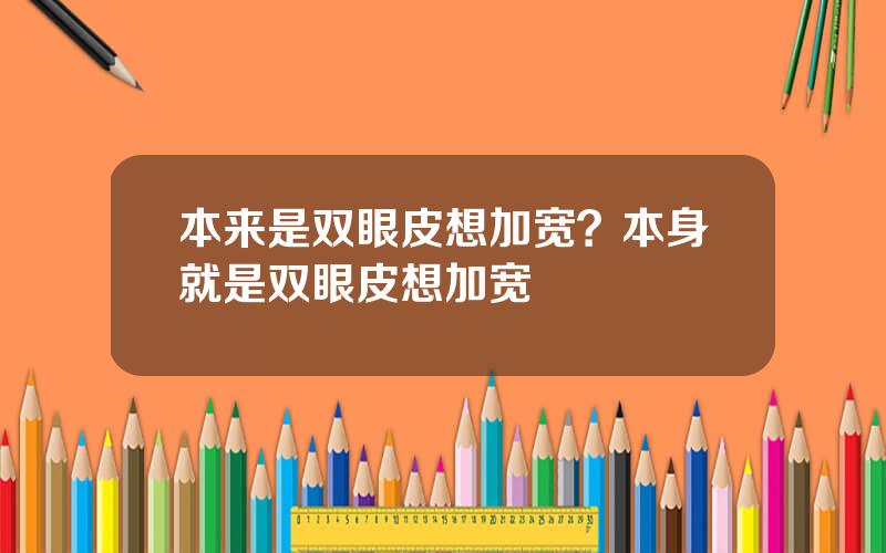 本来是双眼皮想加宽？本身就是双眼皮想加宽