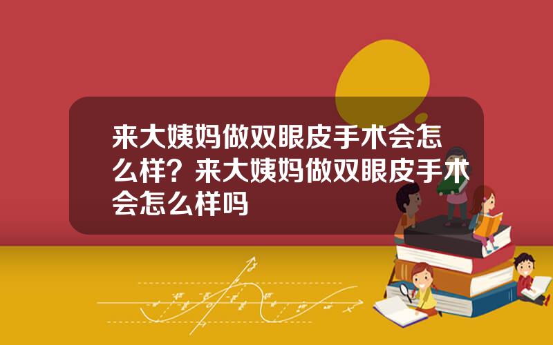 来大姨妈做双眼皮手术会怎么样？来大姨妈做双眼皮手术会怎么样吗