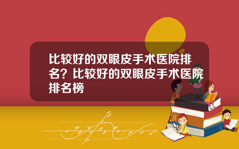 比较好的双眼皮手术医院排名？比较好的双眼皮手术医院排名榜