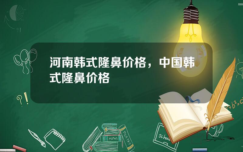 河南韩式隆鼻价格，中国韩式隆鼻价格