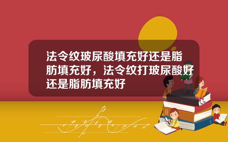 法令纹玻尿酸填充好还是脂肪填充好，法令纹打玻尿酸好还是脂肪填充好