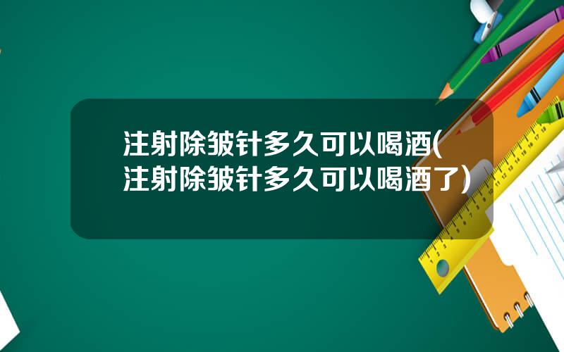 注射除皱针多久可以喝酒(注射除皱针多久可以喝酒了)